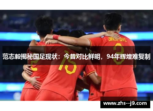 范志毅揭秘国足现状:今昔对比鲜明,94年辉煌难复制 范志毅揭秘国足现状:今昔对比鲜明,94年辉煌难复制