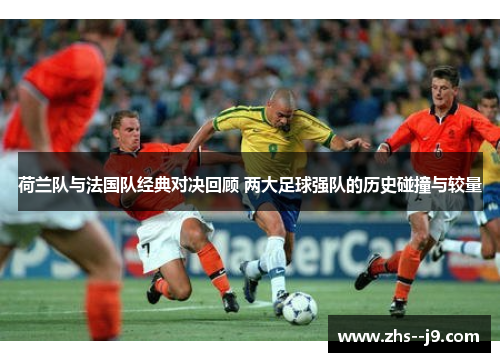 荷兰队与法国队经典对决回顾 两大足球强队的历史碰撞与较量