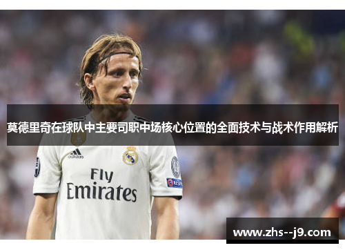 莫德里奇在球队中主要司职中场核心位置的全面技术与战术作用解析 莫德里奇在球队中主要司职中场核心位置的全面技术与战术作用解析