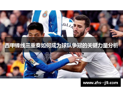 西甲锋线三重奏如何成为球队争冠的关键力量分析 西甲锋线三重奏如何成为球队争冠的关键力量分析