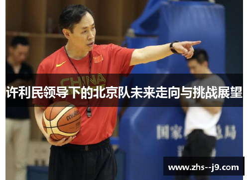 许利民领导下的北京队未来走向与挑战展望 许利民领导下的北京队未来走向与挑战展望