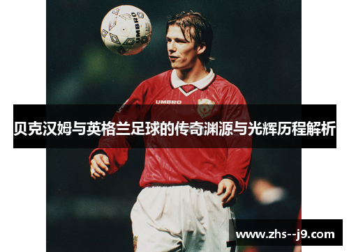 贝克汉姆与英格兰足球的传奇渊源与光辉历程解析