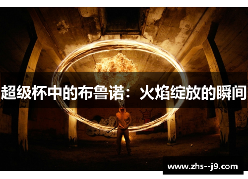 超级杯中的布鲁诺:火焰绽放的瞬间 超级杯中的布鲁诺:火焰绽放的瞬间