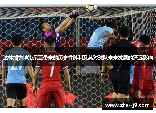 达林加为博洛尼亚带来的历史性胜利及其对球队未来发展的深远影响 达林加为博洛尼亚带来的历史性胜利及其对球队未来发展的深远影响