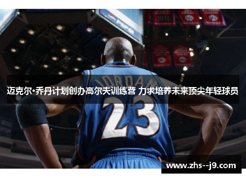 迈克尔·乔丹计划创办高尔夫训练营 力求培养未来顶尖年轻球员