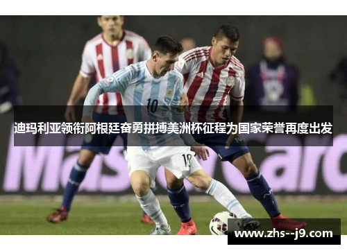 迪玛利亚领衔阿根廷奋勇拼搏美洲杯征程为国家荣誉再度出发 迪玛利亚领衔阿根廷奋勇拼搏美洲杯征程为国家荣誉再度出发