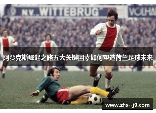 阿贾克斯崛起之路五大关键因素如何塑造荷兰足球未来