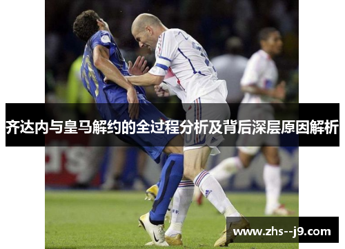 齐达内与皇马解约的全过程分析及背后深层原因解析