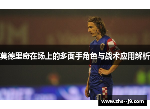 莫德里奇在场上的多面手角色与战术应用解析