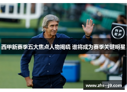 西甲新赛季五大焦点人物揭晓 谁将成为赛季关键明星