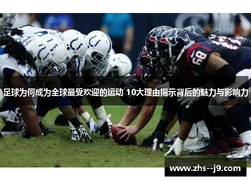 足球为何成为全球最受欢迎的运动 10大理由揭示背后的魅力与影响力