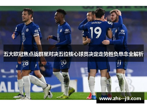 五大欧冠焦点战群星对决五位核心球员决定走势胜负悬念全解析