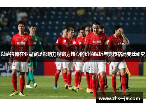 以萨拉赫在亚冠赛场影响力观察为核心的价值解析与竞技格局变迁研究