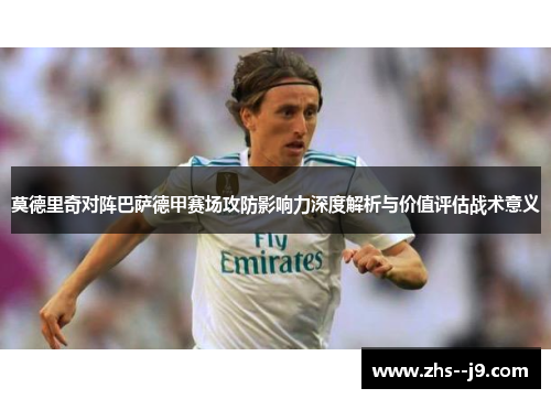莫德里奇对阵巴萨德甲赛场攻防影响力深度解析与价值评估战术意义