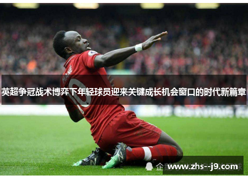 英超争冠战术博弈下年轻球员迎来关键成长机会窗口的时代新篇章