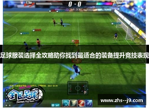 足球服装选择全攻略助你找到最适合的装备提升竞技表现 足球服装选择全攻略助你找到最适合的装备提升竞技表现