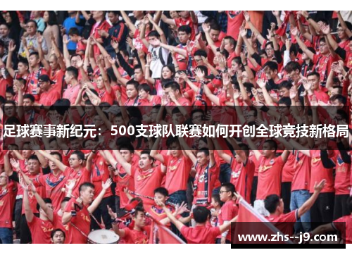 足球赛事新纪元:500支球队联赛如何开创全球竞技新格局 足球赛事新纪元:500支球队联赛如何开创全球竞技新格局
