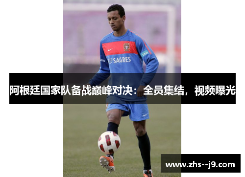 阿根廷国家队备战巅峰对决:全员集结,视频曝光 阿根廷国家队备战巅峰对决:全员集结,视频曝光