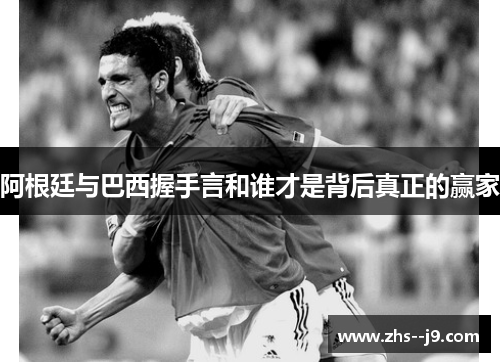阿根廷与巴西握手言和谁才是背后真正的赢家 阿根廷与巴西握手言和谁才是背后真正的赢家
