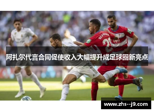 阿扎尔代言合同促使收入大幅提升成足球圈新亮点 阿扎尔代言合同促使收入大幅提升成足球圈新亮点