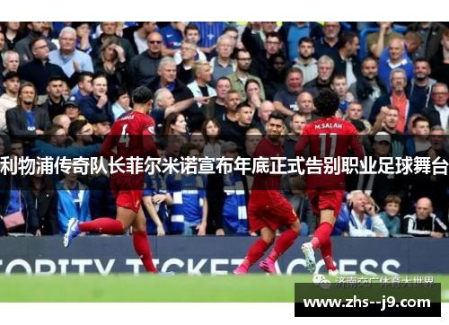 利物浦传奇队长菲尔米诺宣布年底正式告别职业足球舞台