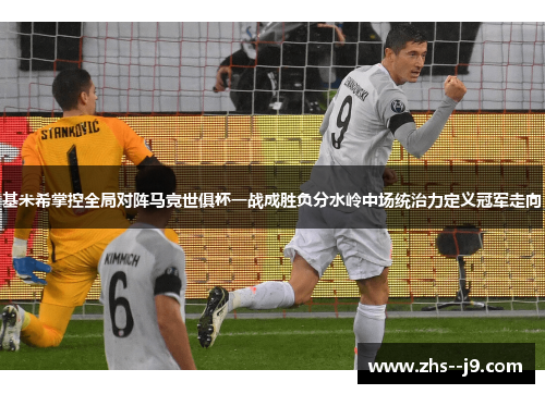 基米希掌控全局对阵马竞世俱杯一战成胜负分水岭中场统治力定义冠军走向
