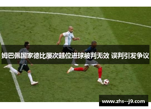 姆巴佩国家德比屡次越位进球被判无效 误判引发争议