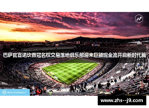巴萨官宣诺坎普冠名权交易落地俱乐部迎来巨额现金流开启新时代篇