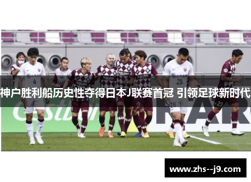 神户胜利船历史性夺得日本J联赛首冠 引领足球新时代