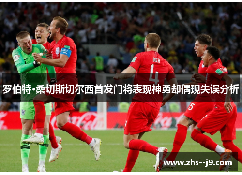 罗伯特·桑切斯切尔西首发门将表现神勇却偶现失误分析