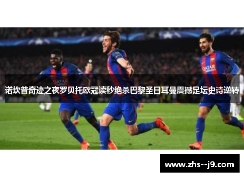 诺坎普奇迹之夜罗贝托欧冠读秒绝杀巴黎圣日耳曼震撼足坛史诗逆转