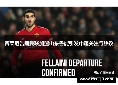 费莱尼告别曼联加盟山东鲁能引发中超关注与热议