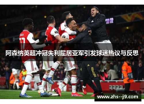 阿森纳英超冲冠失利屈居亚军引发球迷热议与反思