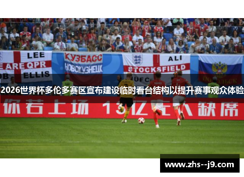 2026世界杯多伦多赛区宣布建设临时看台结构以提升赛事观众体验