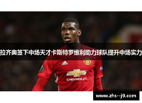 拉齐奥签下中场天才卡斯特罗维利助力球队提升中场实力 拉齐奥签下中场天才卡斯特罗维利助力球队提升中场实力