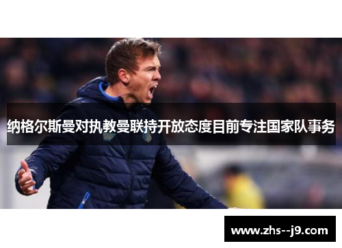 纳格尔斯曼对执教曼联持开放态度目前专注国家队事务 纳格尔斯曼对执教曼联持开放态度目前专注国家队事务
