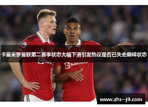 卡塞米罗曼联第二赛季状态大幅下滑引发热议是否已失去巅峰状态 卡塞米罗曼联第二赛季状态大幅下滑引发热议是否已失去巅峰状态