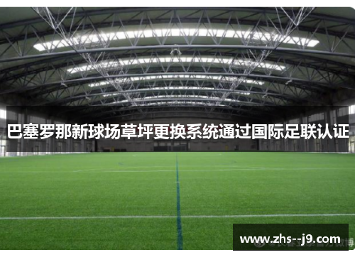 巴塞罗那新球场草坪更换系统通过国际足联认证 巴塞罗那新球场草坪更换系统通过国际足联认证