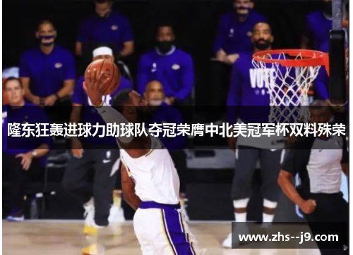 隆东狂轰进球力助球队夺冠荣膺中北美冠军杯双料殊荣